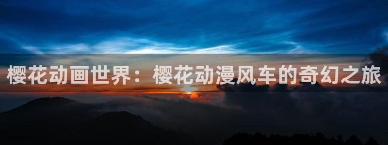 lovestage漫画免费阅读：樱花动画世界：樱花动漫风车的奇幻之旅